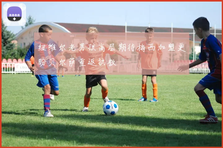 纽维尔老男孩高层期待梅西加盟更盼贝尔萨重返执教