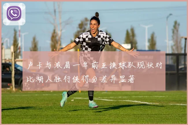 卢卡与浓眉一年前互换球队现状对比湖人独行侠得分差异显著