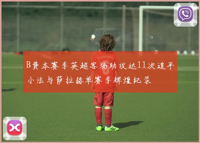 B费本赛季英超客场助攻达11次追平小法与萨拉赫单赛季辉煌纪录