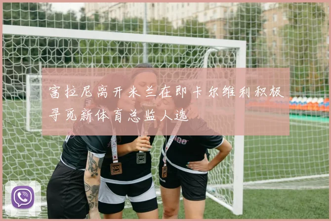 富拉尼离开米兰在即卡尔维利积极寻觅新体育总监人选