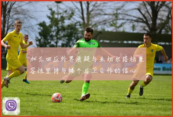 加兰回应外界质疑与米切尔搭档兼容性坚持与矮个后卫合作的信心