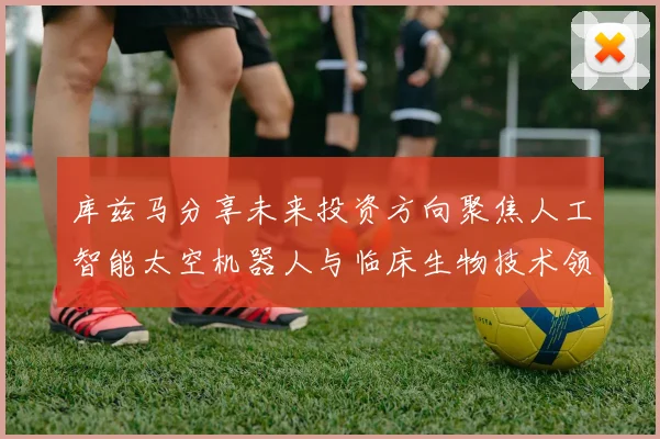 库兹马分享未来投资方向聚焦人工智能太空机器人与临床生物技术领域
