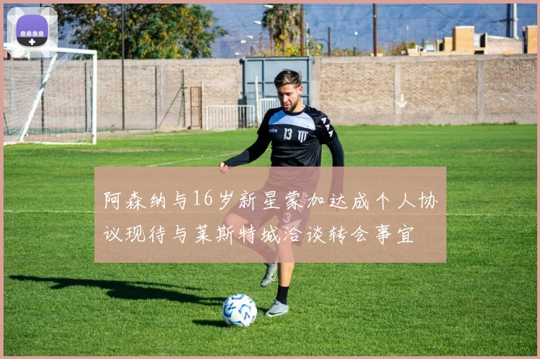 阿森纳与16岁新星蒙加达成个人协议现待与莱斯特城洽谈转会事宜