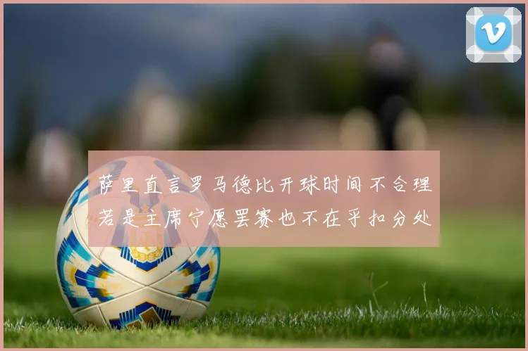 萨里直言罗马德比开球时间不合理若是主席宁愿罢赛也不在乎扣分处罚