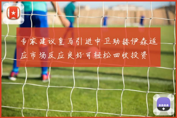 专家建议皇马引进中卫助赫伊森适应市场反应良好可轻松回收投资