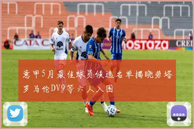 意甲5月最佳球员候选名单揭晓劳塔罗马伦DV9等六人入围