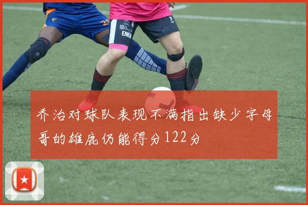 乔治对球队表现不满指出缺少字母哥的雄鹿仍能得分122分