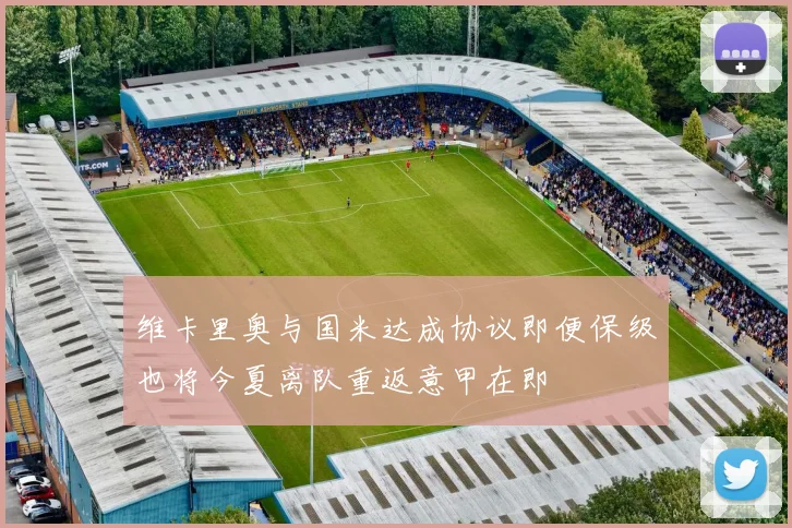 维卡里奥与国米达成协议即便保级也将今夏离队重返意甲在即