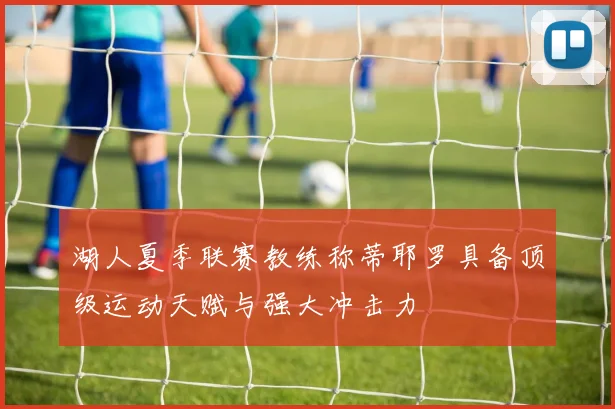 湖人夏季联赛教练称蒂耶罗具备顶级运动天赋与强大冲击力