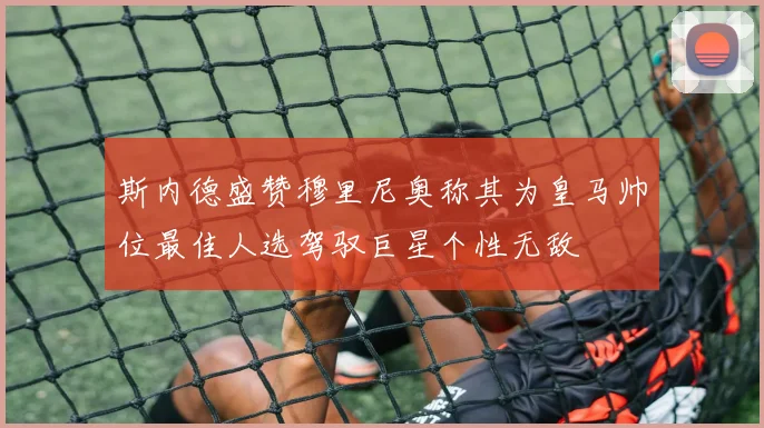 斯内德盛赞穆里尼奥称其为皇马帅位最佳人选驾驭巨星个性无敌