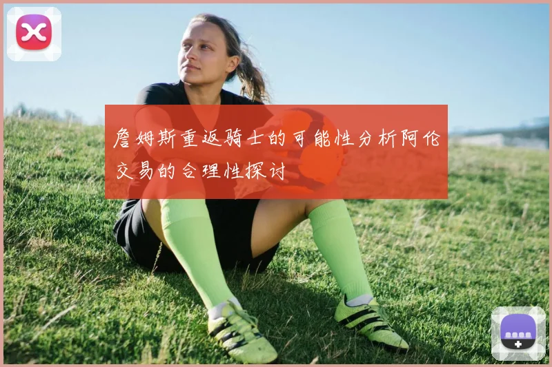 詹姆斯重返骑士的可能性分析阿伦交易的合理性探讨