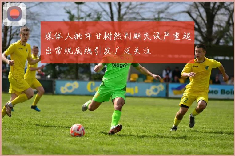 媒体人批评甘树然判断失误严重超出常规底线引发广泛关注