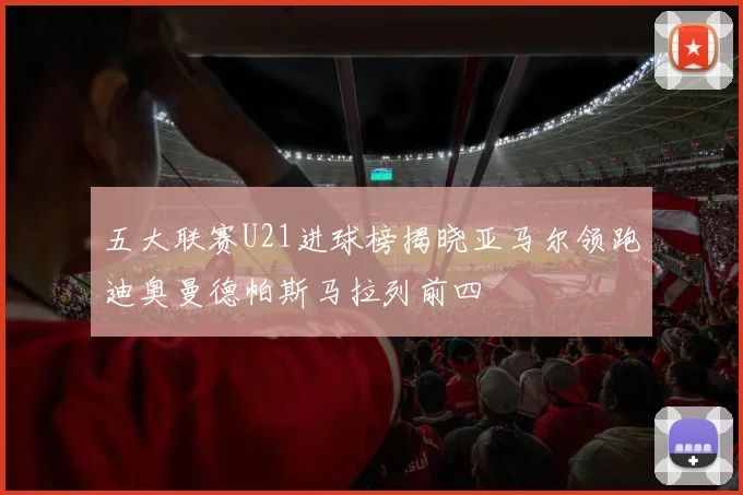 五大联赛U21进球榜揭晓亚马尔领跑迪奥曼德帕斯马拉列前四
