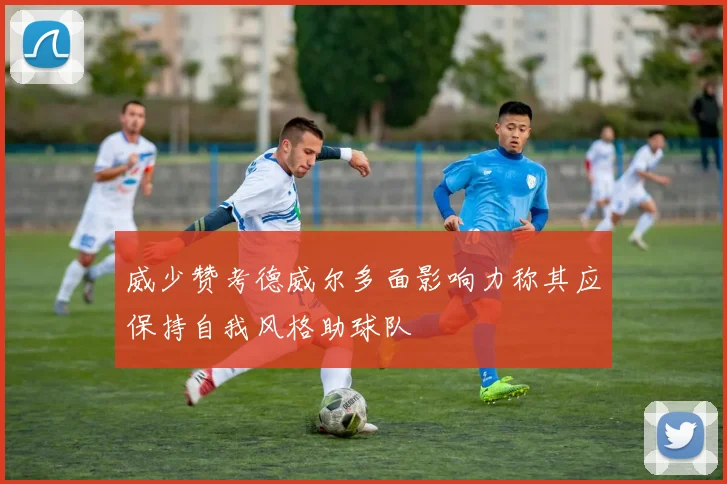 威少赞考德威尔多面影响力称其应保持自我风格助球队