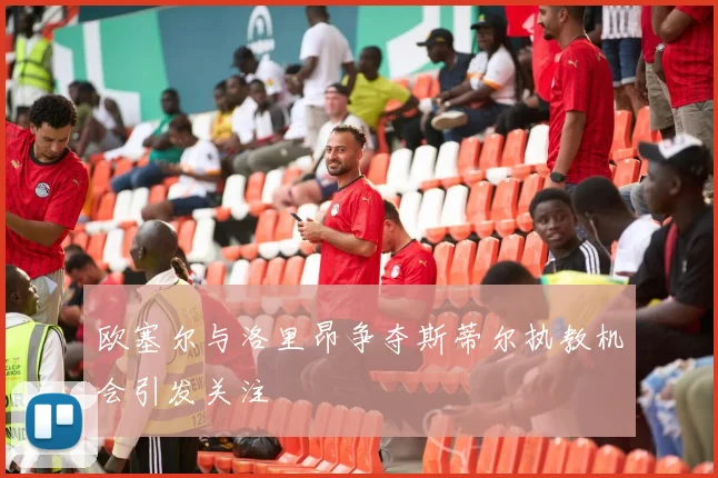 欧塞尔与洛里昂争夺斯蒂尔执教机会引发关注