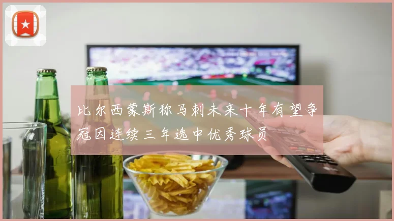比尔西蒙斯称马刺未来十年有望争冠因连续三年选中优秀球员