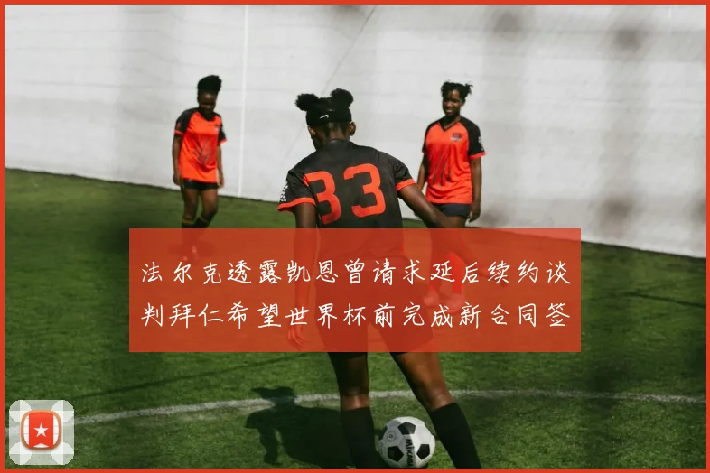法尔克透露凯恩曾请求延后续约谈判拜仁希望世界杯前完成新合同签署