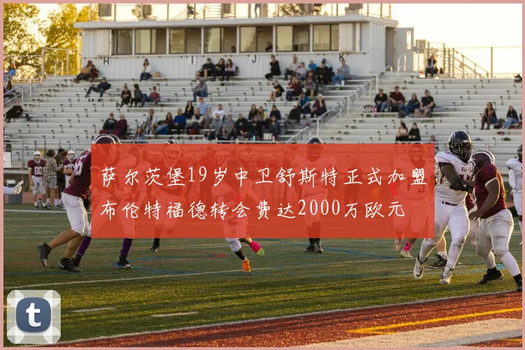 萨尔茨堡19岁中卫舒斯特正式加盟布伦特福德转会费达2000万欧元